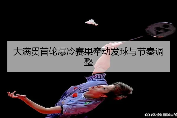 大满贯首轮爆冷赛果牵动发球与节奏调整